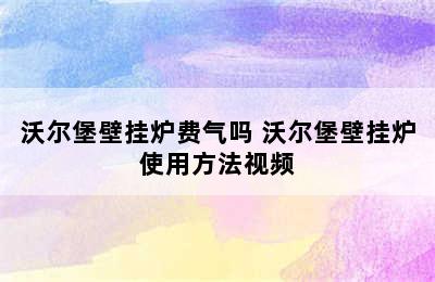 沃尔堡壁挂炉费气吗 沃尔堡壁挂炉使用方法视频